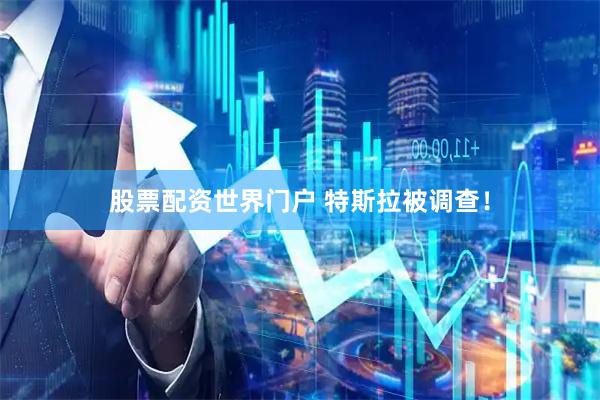股票配资世界门户 特斯拉被调查！