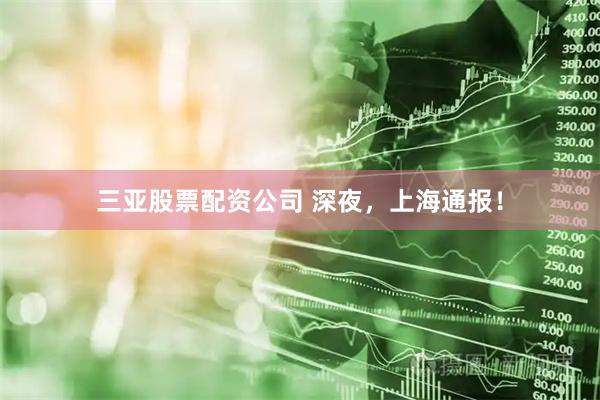 三亚股票配资公司 深夜，上海通报！