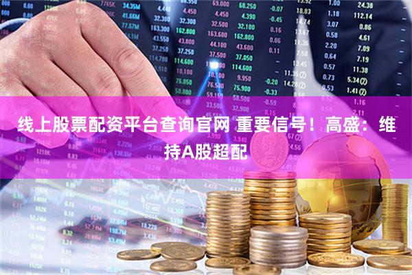线上股票配资平台查询官网 重要信号！高盛：维持A股超配