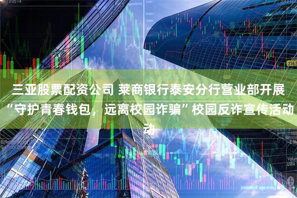 三亚股票配资公司 莱商银行泰安分行营业部开展“守护青春钱包，远离校园诈骗”校园反诈宣传活动