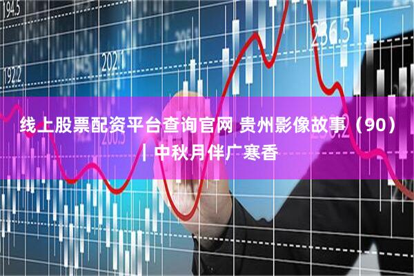 线上股票配资平台查询官网 贵州影像故事（90）｜中秋月伴广寒香