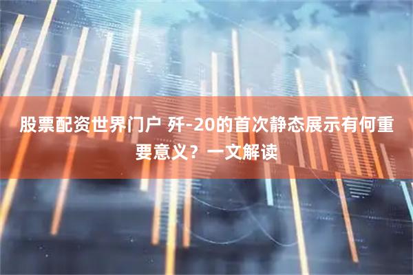 股票配资世界门户 歼-20的首次静态展示有何重要意义？一文解读