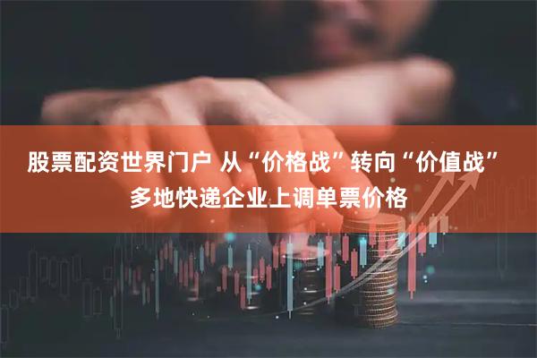 股票配资世界门户 从“价格战”转向“价值战” 多地快递企业上调单票价格