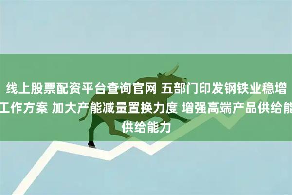 线上股票配资平台查询官网 五部门印发钢铁业稳增长工作方案 加大产能减量置换力度 增强高端产品供给能力