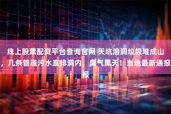 线上股票配资平台查询官网 天坑溶洞垃圾堆成山，几条管道污水直排洞内，臭气熏天！当地最新通报