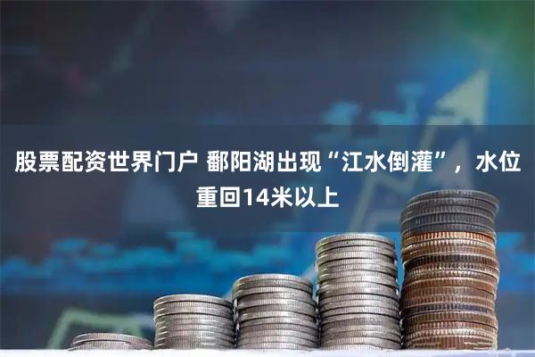 股票配资世界门户 鄱阳湖出现“江水倒灌”，水位重回14米以上