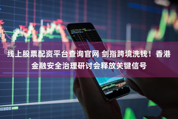 线上股票配资平台查询官网 剑指跨境洗钱！香港金融安全治理研讨会释放关键信号