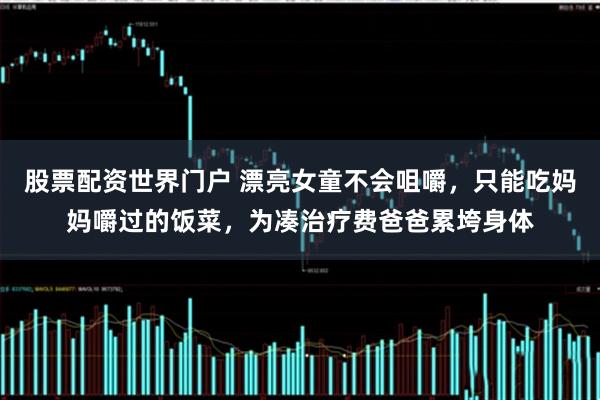 股票配资世界门户 漂亮女童不会咀嚼，只能吃妈妈嚼过的饭菜，为凑治疗费爸爸累垮身体