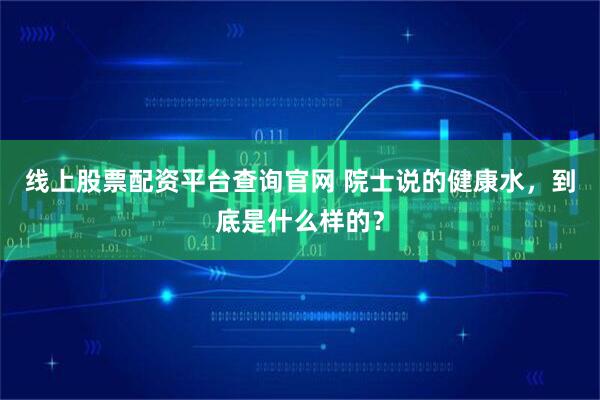 线上股票配资平台查询官网 院士说的健康水，到底是什么样的？
