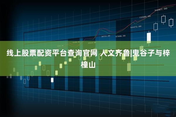 线上股票配资平台查询官网 人文齐鲁|鬼谷子与梓橦山