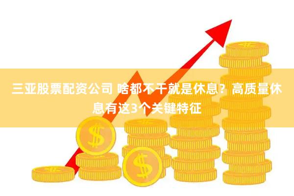 三亚股票配资公司 啥都不干就是休息？高质量休息有这3个关键特征
