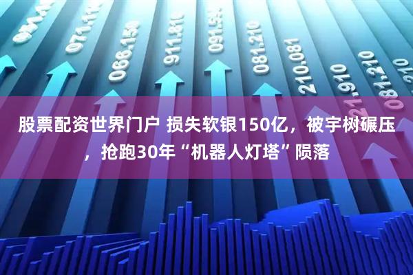 股票配资世界门户 损失软银150亿，被宇树碾压，抢跑30年“机器人灯塔”陨落