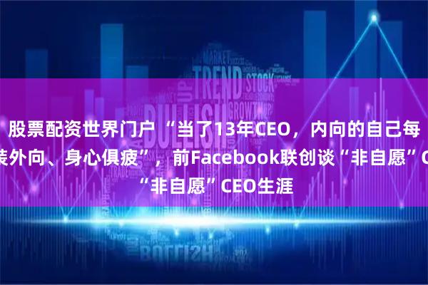 股票配资世界门户 “当了13年CEO，内向的自己每天要假装外向、身心俱疲”，前Facebook联创谈“非自愿”CEO生涯