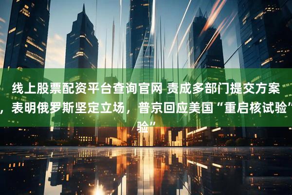 线上股票配资平台查询官网 责成多部门提交方案，表明俄罗斯坚定立场，普京回应美国“重启核试验”