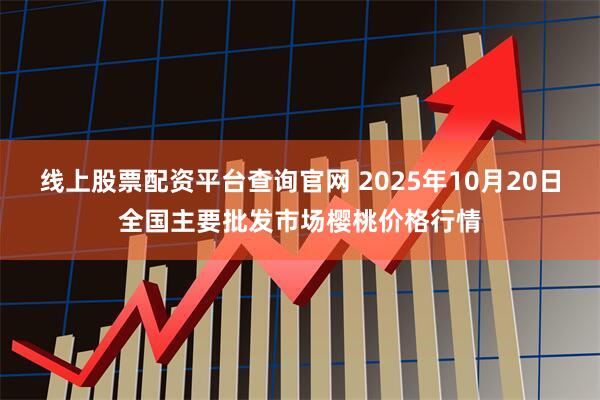 线上股票配资平台查询官网 2025年10月20日全国主要批发市场樱桃价格行情