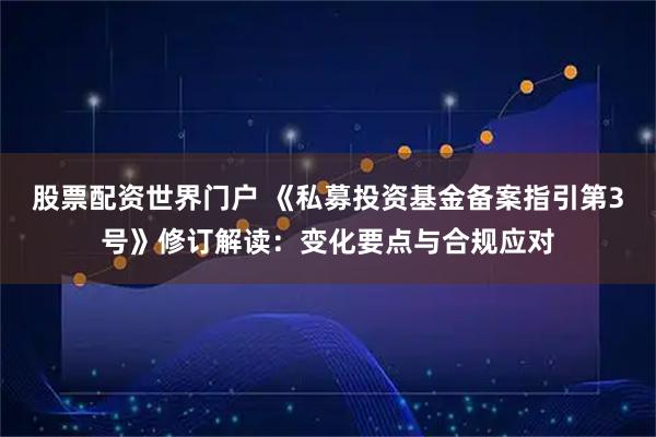 股票配资世界门户 《私募投资基金备案指引第3号》修订解读：变化要点与合规应对