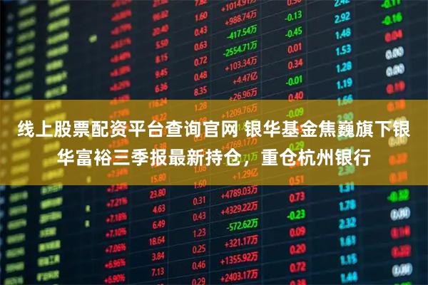 线上股票配资平台查询官网 银华基金焦巍旗下银华富裕三季报最新持仓，重仓杭州银行
