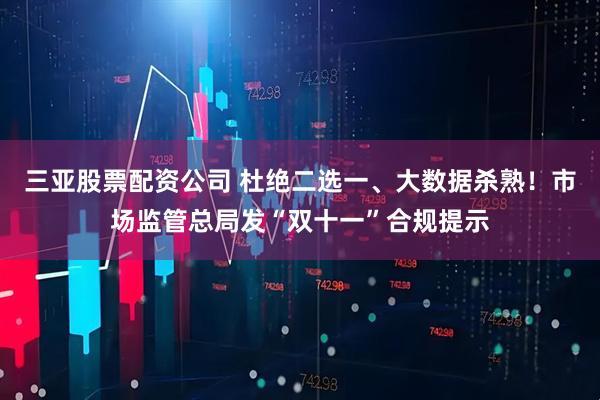 三亚股票配资公司 杜绝二选一、大数据杀熟！市场监管总局发“双十一”合规提示