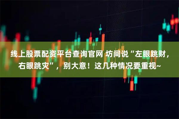 线上股票配资平台查询官网 坊间说“左眼跳财，右眼跳灾”，别大意！这几种情况要重视~