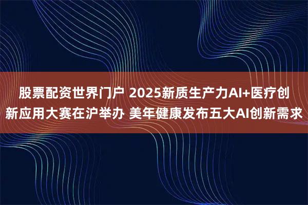 股票配资世界门户 2025新质生产力AI+医疗创新应用大赛在沪举办 美年健康发布五大AI创新需求