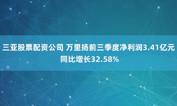 三亚股票配资公司 万里扬前三季度净利润3.41亿元 同比增长32.58%