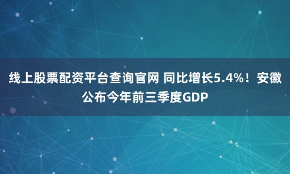 线上股票配资平台查询官网 同比增长5.4%！安徽公布今年前三季度GDP