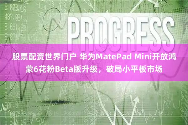 股票配资世界门户 华为MatePad Mini开放鸿蒙6花粉Beta版升级，破局小平板市场