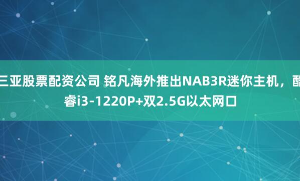 三亚股票配资公司 铭凡海外推出NAB3R迷你主机，酷睿i3-1220P+双2.5G以太网口