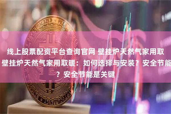 线上股票配资平台查询官网 壁挂炉天然气家用取暖供暖 壁挂炉天然气家用取暖：如何选择与安装？安全节能是关键