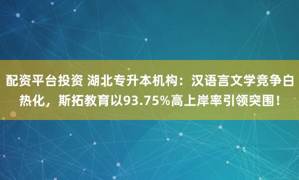 配资平台投资 湖北专升本机构：汉语言文学竞争白热化，斯拓教育以93.75%高上岸率引领突围！