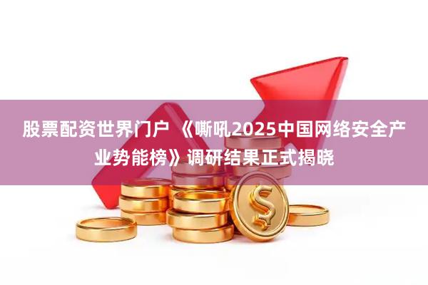 股票配资世界门户 《嘶吼2025中国网络安全产业势能榜》调研结果正式揭晓