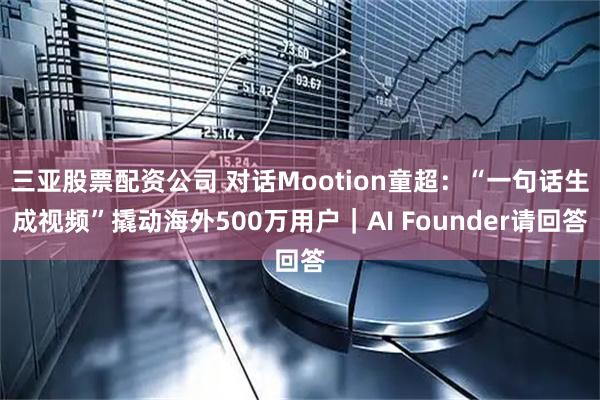 三亚股票配资公司 对话Mootion童超：“一句话生成视频”撬动海外500万用户｜AI Founder请回答