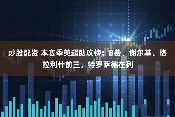 炒股配资 本赛季英超助攻榜：B费、谢尔基、格拉利什前三，特罗萨德在列