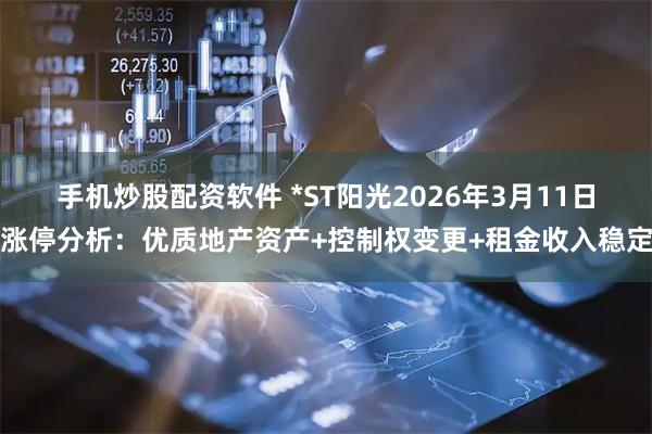 手机炒股配资软件 *ST阳光2026年3月11日涨停分析：优质地产资产+控制权变更+租金收入稳定