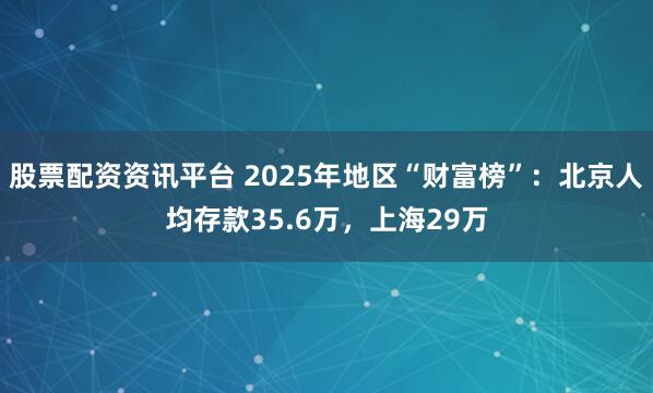 股票配资资讯平台 2025年地区“财富榜”：北京人均存款35.6万，上海29万