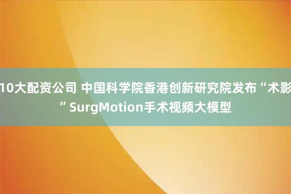 10大配资公司 中国科学院香港创新研究院发布“术影”SurgMotion手术视频大模型
