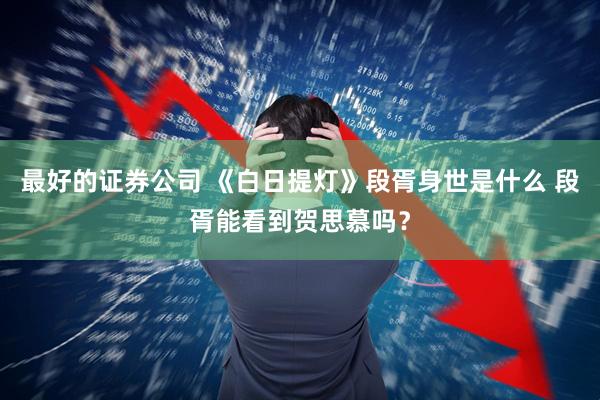 最好的证券公司 《白日提灯》段胥身世是什么 段胥能看到贺思慕吗？