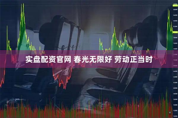 实盘配资官网 春光无限好 劳动正当时