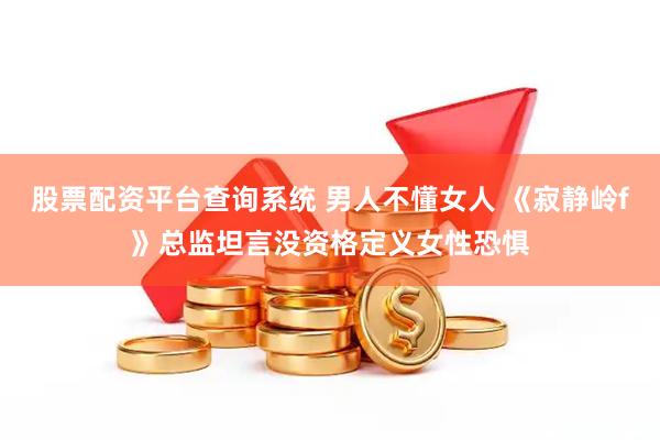股票配资平台查询系统 男人不懂女人 《寂静岭f》总监坦言没资格定义女性恐惧