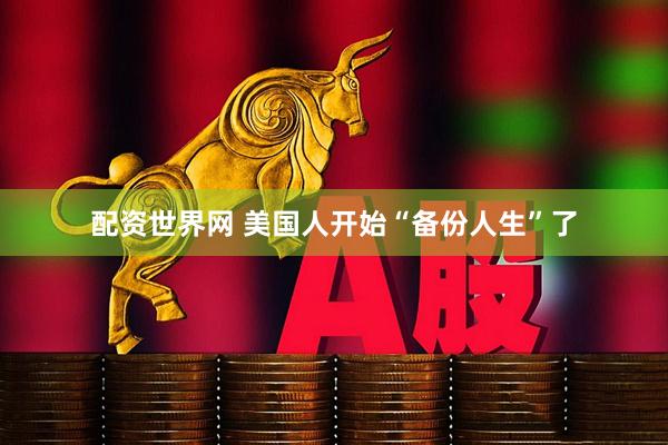 配资世界网 美国人开始“备份人生”了