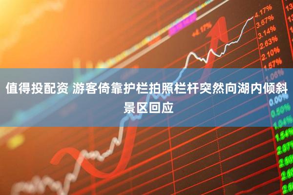值得投配资 游客倚靠护栏拍照栏杆突然向湖内倾斜 景区回应