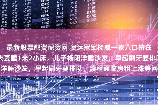 最新股票配资配资网 奥运冠军杨威一家六口挤在香港40多平出租屋：夫妻睡1米2小床，儿子杨阳洋睡沙发，早起刷牙要排队，续租面临房租上涨等问题