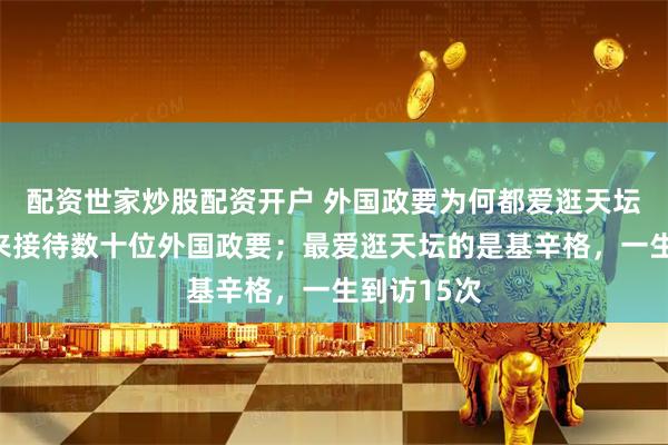 配资世家炒股配资开户 外国政要为何都爱逛天坛？半世纪来接待数十位外国政要；最爱逛天坛的是基辛格，一生到访15次