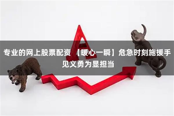 专业的网上股票配资 【暖心一瞬】危急时刻施援手 见义勇为显担当